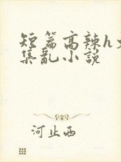 短篇高辣h文合集乱小说