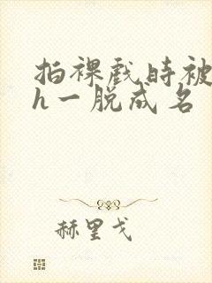 拍裸戏时被c了h一脱成名