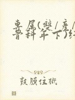 专属(双/产/骨科年下)纤仟