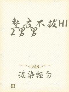 整夜不拔H1V2男男