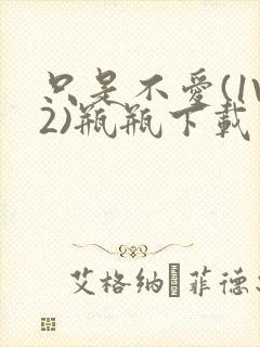 只是不爱(1V2)瓶瓶下载