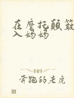 在摩托颠簸中进入妈妈