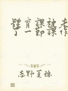 体育课被老师C了一节课作文