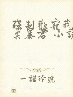 强制欢宠我的温柔暴君 小说