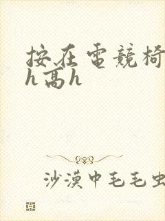 按在电竞椅上ch高h
