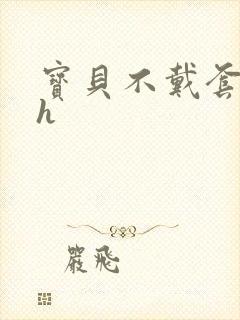 宝贝不戴套套了h