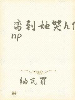 脔到她哭h修仙np