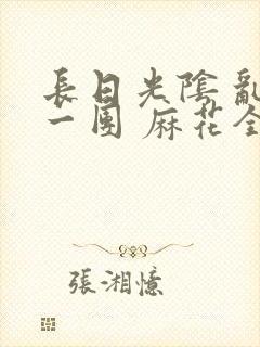 长日光阴 乱作一团 麻花全文无删减