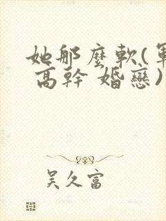 她那么软(军婚 高干 婚恋)完结