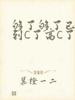 够了够了已经满到C了高C了