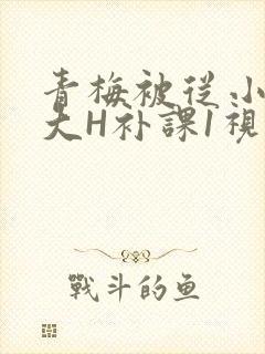青梅被从小摸到大H补课1视频