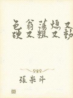 色翁荡熄又大又硬又粗又动态图