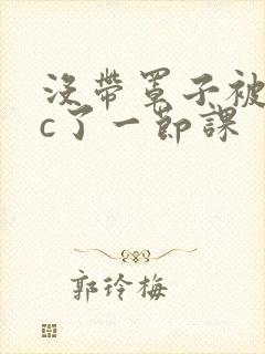 没带罩子被校霸c了一节课