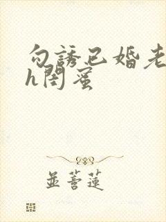 勾诱已婚老男人h闺蜜