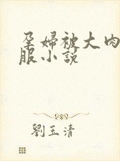 孕妇被大肉楱征服小说