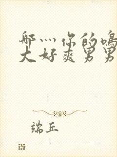 哪灬你的鸣巴好大好爽男男