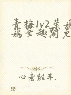 青梅1v2叶嫣嫣笔趣阁免费阅读