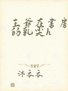 王爷在书房含她的乳尖h