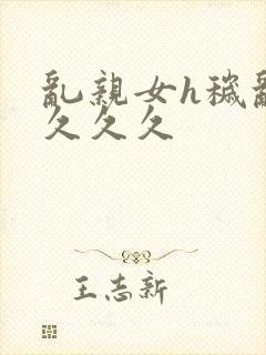 乱亲女h秽乱长久久久