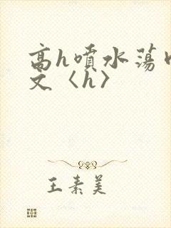 高h喷水荡肉欲文〈h〉