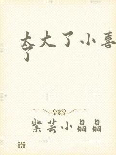 太大了小喜涨死了