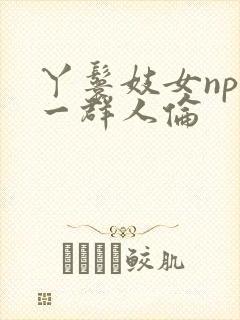 丫鬟妓女np被一群人伦