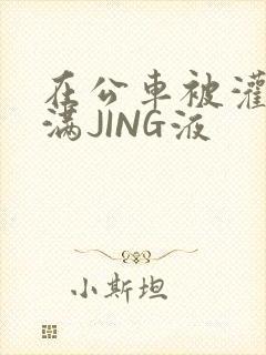 在公车被灌强行满JING液