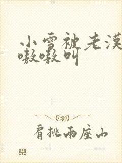 小雪被老汉玩得嗷嗷叫