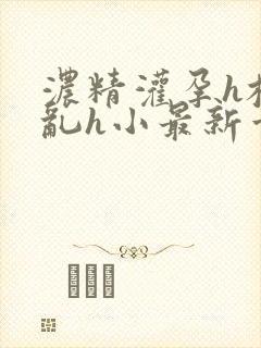 浓精灌孕h校园乱h小最新章节