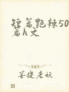 短篇艳辣500篇h文