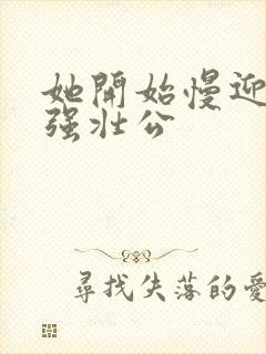 她开始慢迎迎合强壮公