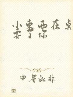 小东西在桌子上要了你