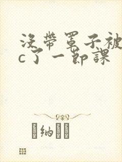 没带罩子被校霸c了一节课