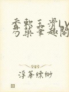 香软玉滑LVL芍药笔趣阁