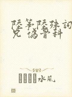 陆筝陆殊词 养兄 伪骨科