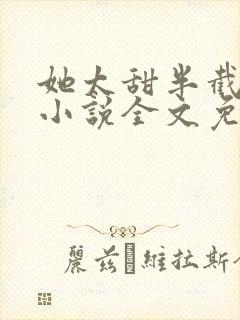 她太甜半截白菜小说全文免费阅读