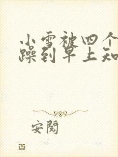 小雪被四个男人躁到早上知乎