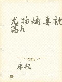 尤物娇妻被np高h