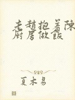 老赵抱着陈婷在厨房做饭