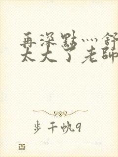 再深点灬舒服灬太大了老师