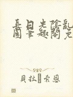 长日光阴乱作一团笔趣阁免费阅读无弹窗