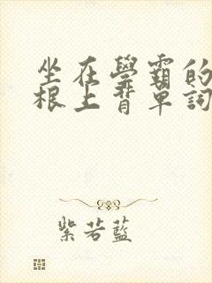 坐在学霸的大紫根上背单词