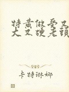 特黄做受又粗又大又硬老头