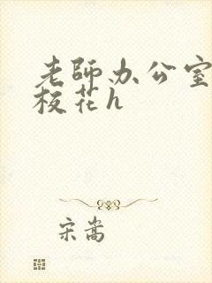 老师办公室狂肉校花h