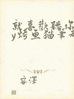 就喜欢听你叫by烤鱼猫笔趣阁