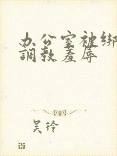 办公室被绑奶头调教羞辱