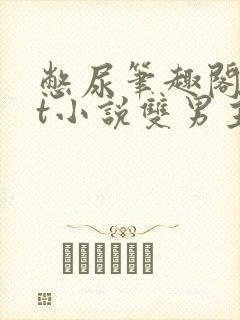 憋尿笔趣阁txt小说双男主