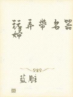 玩弄带名器的贵妇