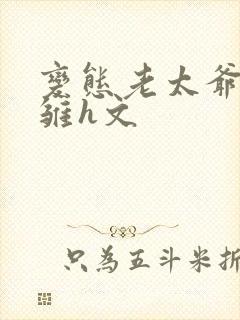 变态老太爷调教雏h文