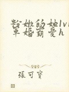 粉嫩的她1v1军婚霸爱h